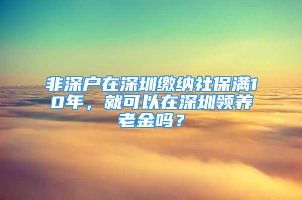 非深户在深圳缴纳社保满10年，就可以在深圳领养老金吗？