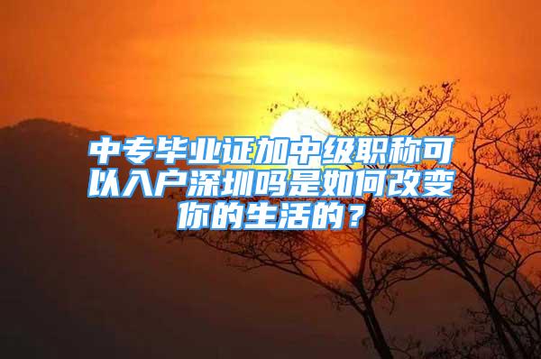 中专毕业证加中级职称可以入户深圳吗是如何改变你的生活的？