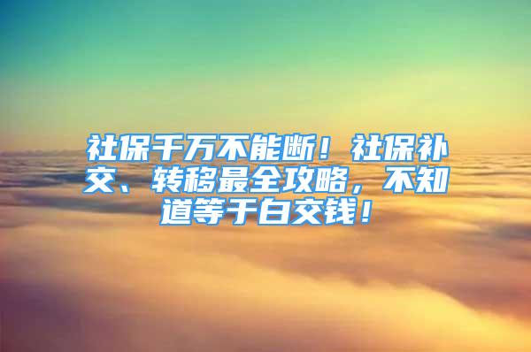 社保千万不能断！社保补交、转移最全攻略，不知道等于白交钱！