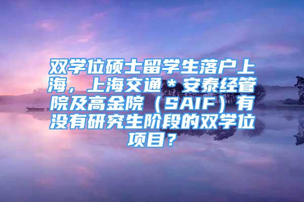 双学位硕士留学生落户上海，上海交通＊安泰经管院及高金院（SAIF）有没有研究生阶段的双学位项目？