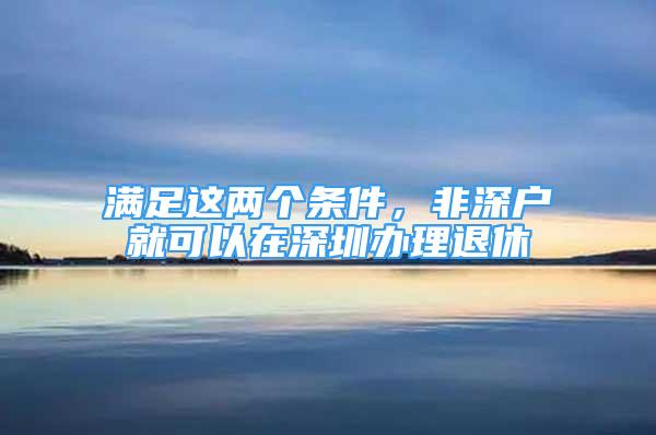 满足这两个条件，非深户就可以在深圳办理退休