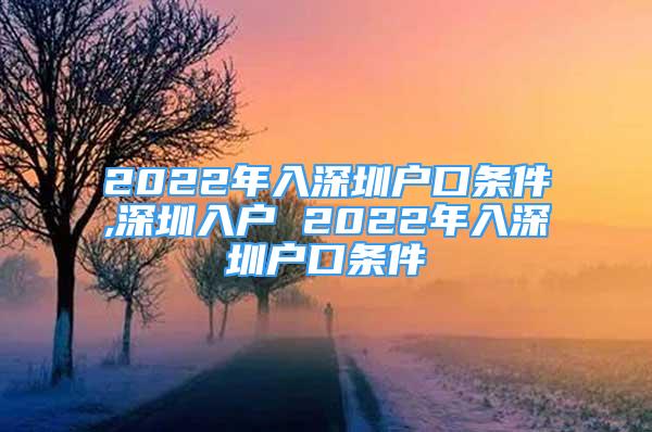 2022年入深圳户口条件,深圳入户 2022年入深圳户口条件