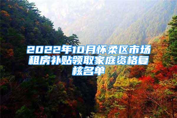 2022年10月怀柔区市场租房补贴领取家庭资格复核名单