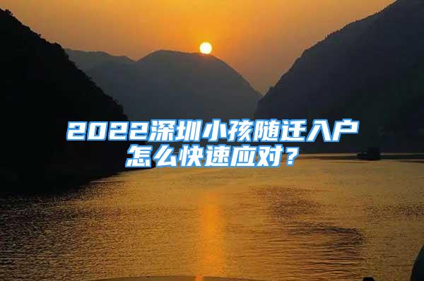 2022深圳小孩随迁入户怎么快速应对？