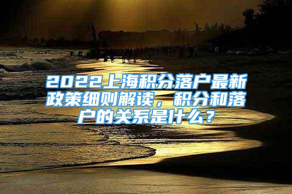 2022上海积分落户最新政策细则解读，积分和落户的关系是什么？