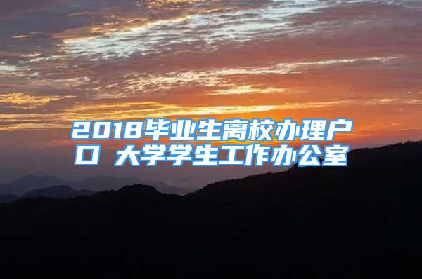 2018毕业生离校办理户口笓大学学生工作办公室