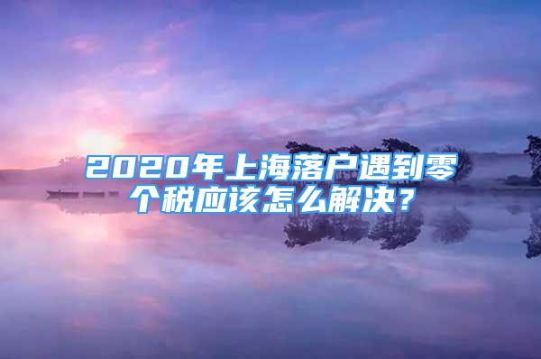 2020年上海落户遇到零个税应该怎么解决？