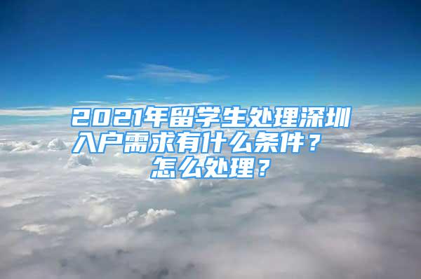 2021年留学生处理深圳入户需求有什么条件？ 怎么处理？