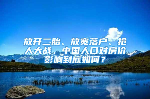 放开二胎、放宽落户、抢人大战，中国人口对房价影响到底如何？