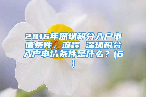 2016年深圳积分入户申请条件、流程 深圳积分入户申请条件是什么？(6)