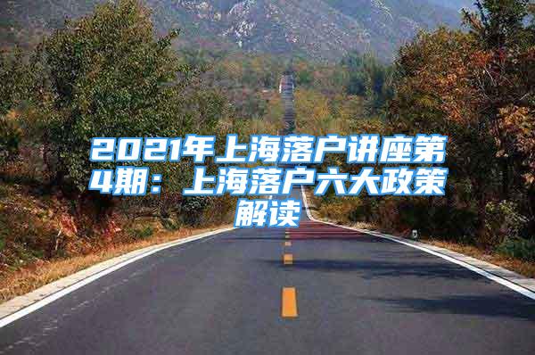 2021年上海落户讲座第4期：上海落户六大政策解读