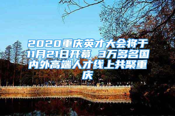 2020重庆英才大会将于11月21日开幕 3万多名国内外高端人才线上共聚重庆