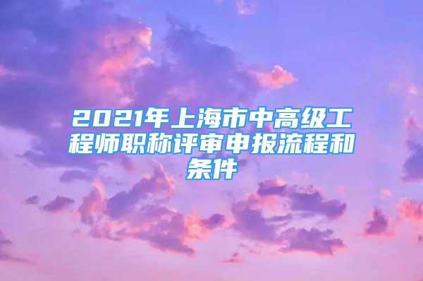 2021年上海市中高级工程师职称评审申报流程和条件