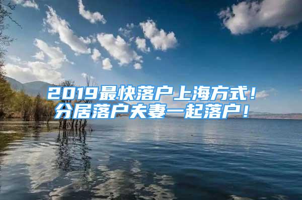 2019最快落户上海方式！分居落户夫妻一起落户！