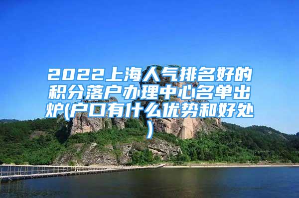 2022上海人气排名好的积分落户办理中心名单出炉(户口有什么优势和好处)