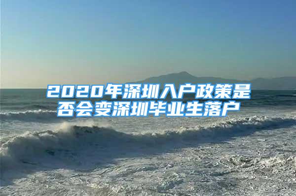 2020年深圳入户政策是否会变深圳毕业生落户