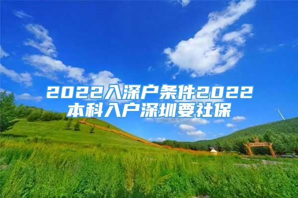 2022入深户条件2022本科入户深圳要社保