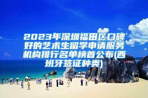 2023年深圳福田区口碑好的艺术生留学申请服务机构排行名单榜首公布(西班牙签证种类)