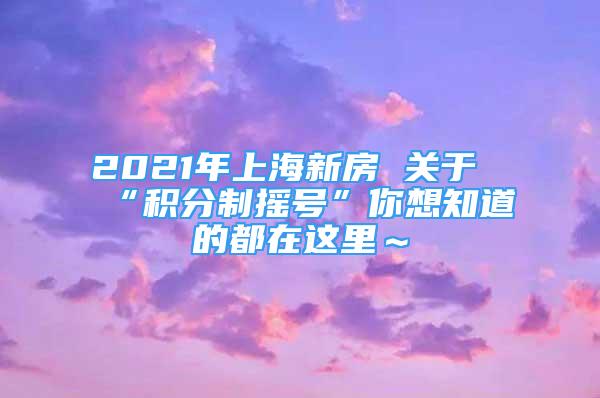 2021年上海新房 关于“积分制摇号”你想知道的都在这里～