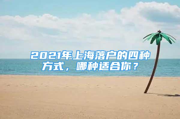 2021年上海落户的四种方式，哪种适合你？