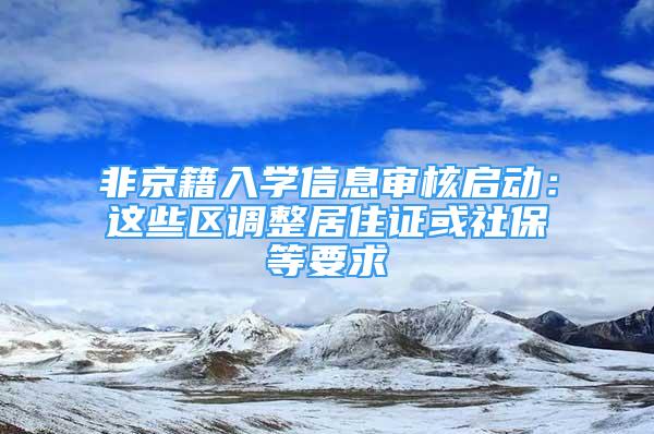 非京籍入学信息审核启动：这些区调整居住证或社保等要求