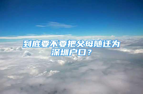 到底要不要把父母随迁为深圳户口？