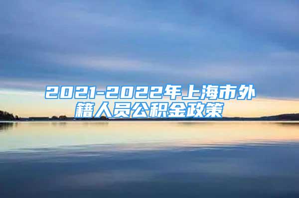 2021-2022年上海市外籍人员公积金政策