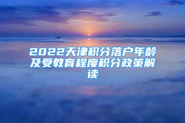 2022天津积分落户年龄及受教育程度积分政策解读