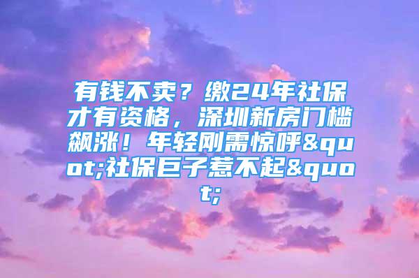 有钱不卖？缴24年社保才有资格，深圳新房门槛飙涨！年轻刚需惊呼"社保巨子惹不起"