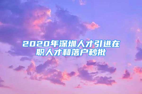 2020年深圳人才引进在职人才和落户秒批