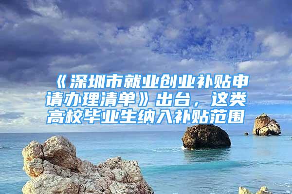 《深圳市就业创业补贴申请办理清单》出台，这类高校毕业生纳入补贴范围