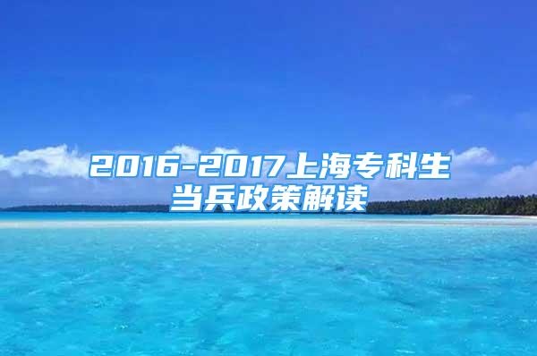 2016-2017上海专科生当兵政策解读