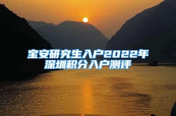 宝安研究生入户2022年深圳积分入户测评