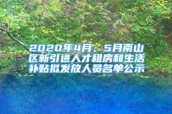 2020年4月、5月南山区新引进人才租房和生活补贴拟发放人员名单公示