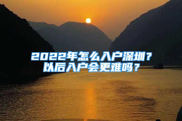 2022年怎么入户深圳？以后入户会更难吗？