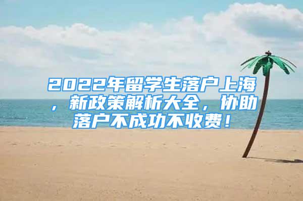 2022年留学生落户上海，新政策解析大全，协助落户不成功不收费！