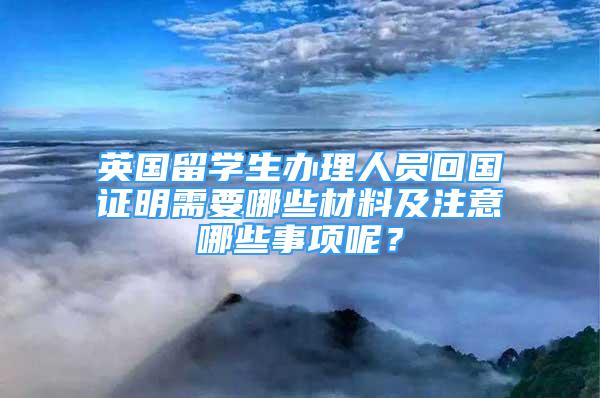 英国留学生办理人员回国证明需要哪些材料及注意哪些事项呢？