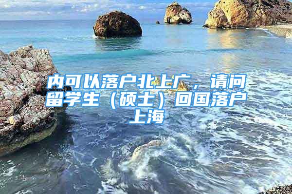 内可以落户北上广，请问留学生（硕士）回国落户上海