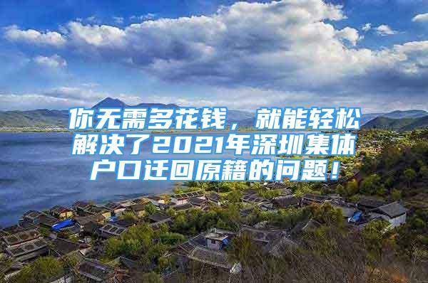 你无需多花钱，就能轻松解决了2021年深圳集体户口迁回原籍的问题！