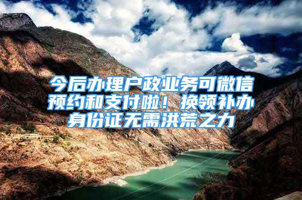 今后办理户政业务可微信预约和支付啦！换领补办身份证无需洪荒之力