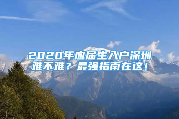 2020年应届生入户深圳难不难？最强指南在这！