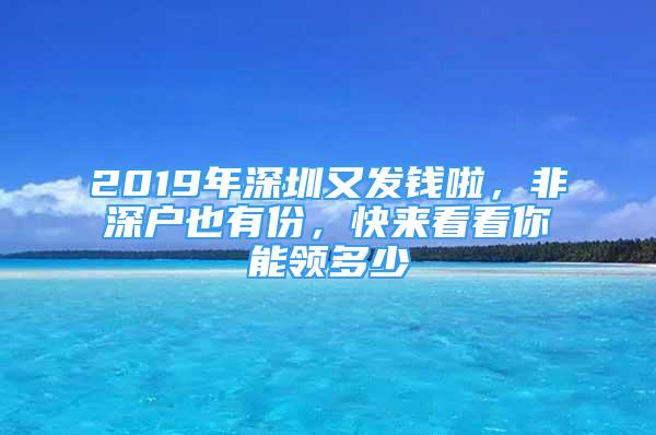 2019年深圳又发钱啦，非深户也有份，快来看看你能领多少