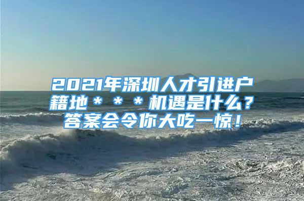 2021年深圳人才引进户籍地＊＊＊机遇是什么？答案会令你大吃一惊！