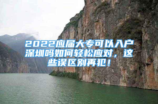 2022应届大专可以入户深圳吗如何轻松应对，这些误区别再犯！