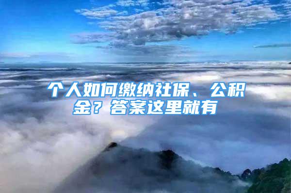 个人如何缴纳社保、公积金？答案这里就有