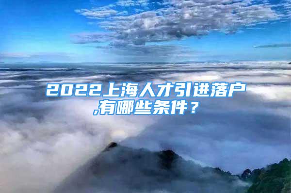 2022上海人才引进落户,有哪些条件？