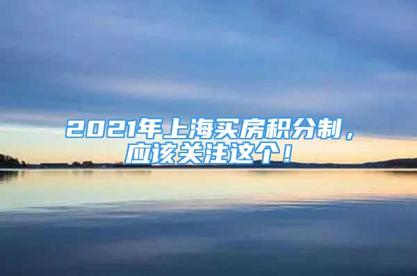 2021年上海买房积分制，应该关注这个！