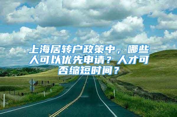 上海居转户政策中，哪些人可以优先申请？人才可否缩短时间？