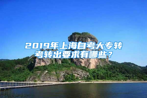 2019年上海自考大专转考转出要求有哪些？