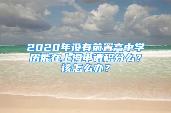 2020年没有前置高中学历能在上海申请积分么？该怎么办？